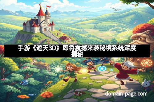 手游《遮天3D》即将震撼来袭秘境系统深度揭秘