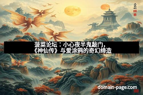 菠菜论坛:小心夜半鬼敲门,《神仙传》与爱涂鸦的奇幻缔造